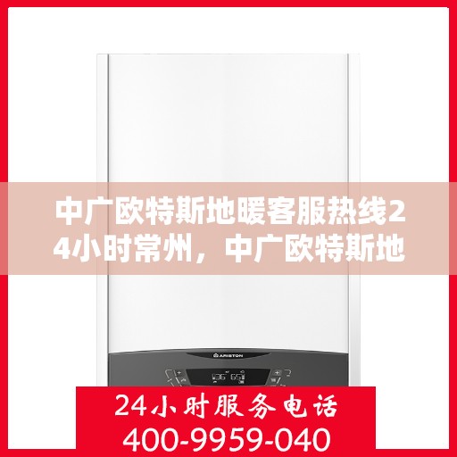 中广欧特斯地暖客服热线24小时常州，中广欧特斯地暖常州全天候客服热线指南