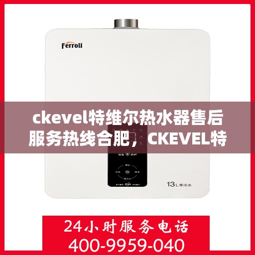 ckevel特维尔热水器售后服务热线合肥，CKEVEL特维尔热水器合肥售后服务热线详解