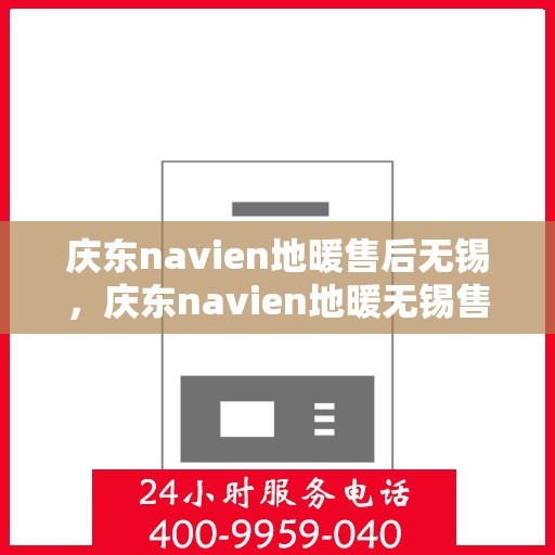 庆东navien地暖售后无锡，庆东navien地暖无锡售后服务中心，专业维修，温暖您的生活