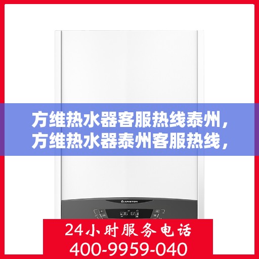 方维热水器客服热线泰州，方维热水器泰州客服热线，专业解答，温暖您的生活