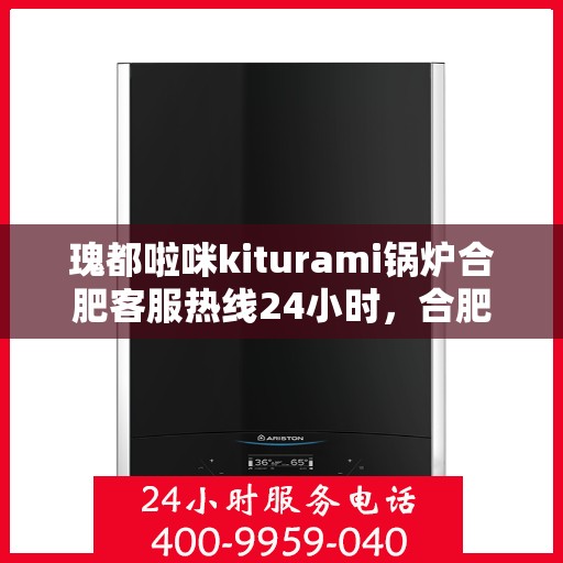 瑰都啦咪kiturami锅炉合肥客服热线24小时，合肥瑰都啦咪kiturami锅炉全天候客服热线，贴心服务随时在线