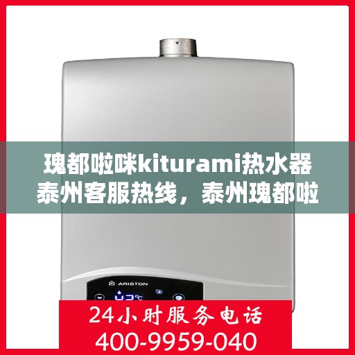瑰都啦咪kiturami热水器泰州客服热线，泰州瑰都啦咪kiturami热水器客服热线全攻略