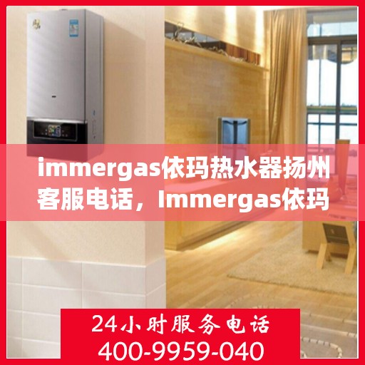 immergas依玛热水器扬州客服电话，Immergas依玛热水器扬州客服热线及咨询指南