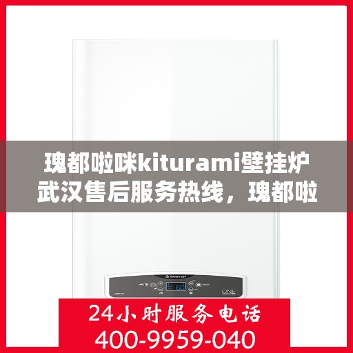 瑰都啦咪kiturami壁挂炉武汉售后服务热线，瑰都啦咪kiturami壁挂炉武汉专业售后服务热线及支持指南