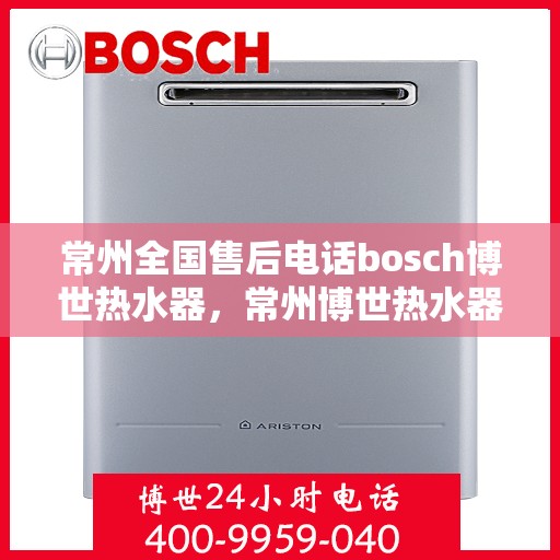 常州全国售后电话bosch博世热水器，常州博世热水器全国售后电话及维修服务指南