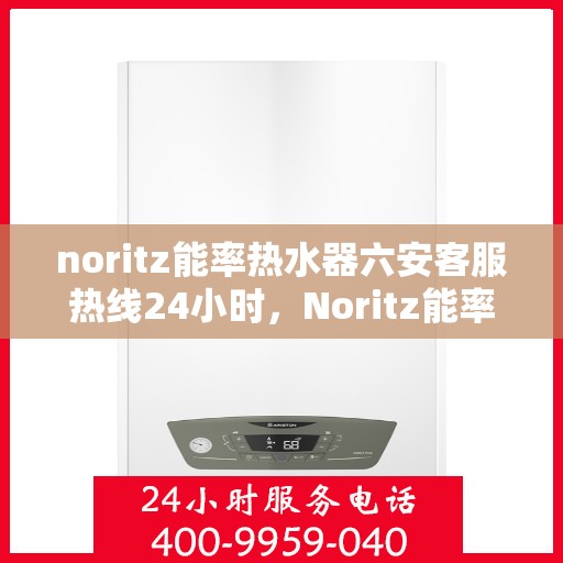 noritz能率热水器六安客服热线24小时，Noritz能率热水器六安客服热线全天候服务，24小时为您解答疑难！