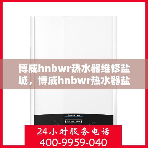 博威hnbwr热水器维修盐城，博威hnbwr热水器盐城专业维修服务