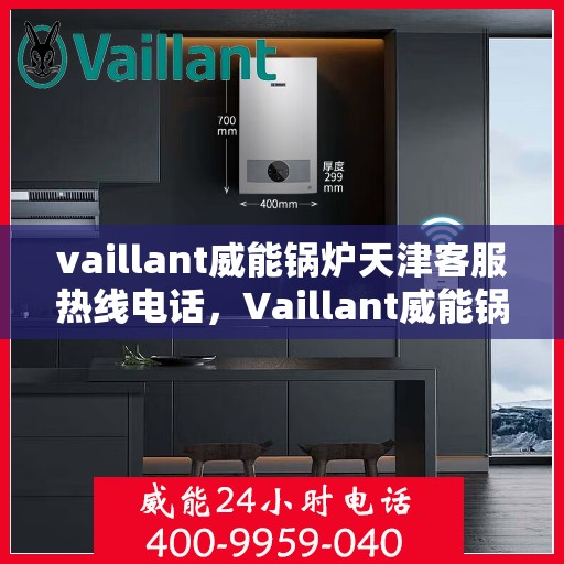 vaillant威能锅炉天津客服热线电话，Vaillant威能锅炉天津客服热线电话及售后服务解析