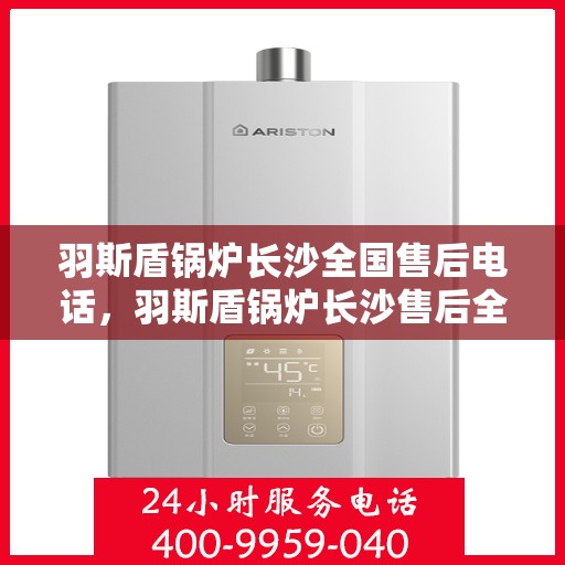 羽斯盾锅炉长沙全国售后电话，羽斯盾锅炉长沙售后全国服务热线电话