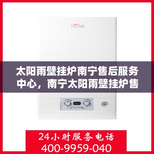 太阳雨壁挂炉南宁售后服务中心，南宁太阳雨壁挂炉售后服务中心，专业维修与贴心服务