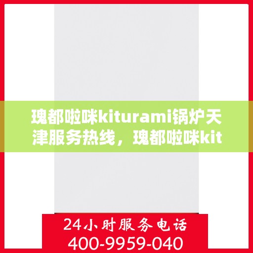 瑰都啦咪kiturami锅炉天津服务热线，瑰都啦咪kiturami锅炉天津服务热线，专业团队为您提供全方位支持