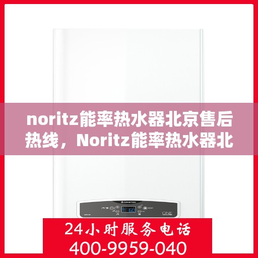 noritz能率热水器北京售后热线，Noritz能率热水器北京售后热线及维修服务指南