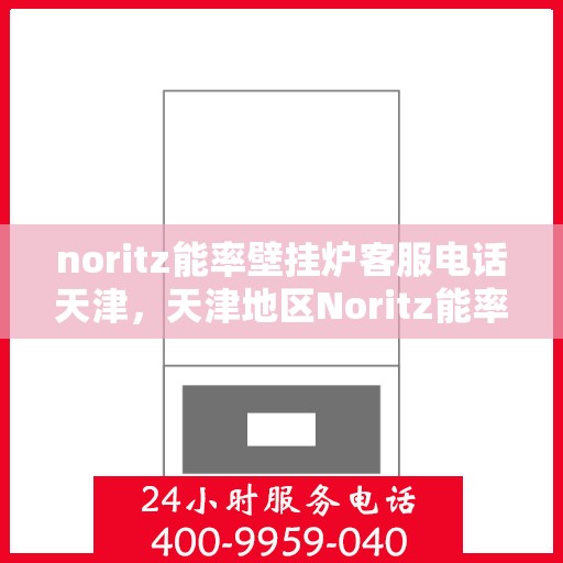 noritz能率壁挂炉客服电话天津，天津地区Noritz能率壁挂炉客服热线及咨询指南