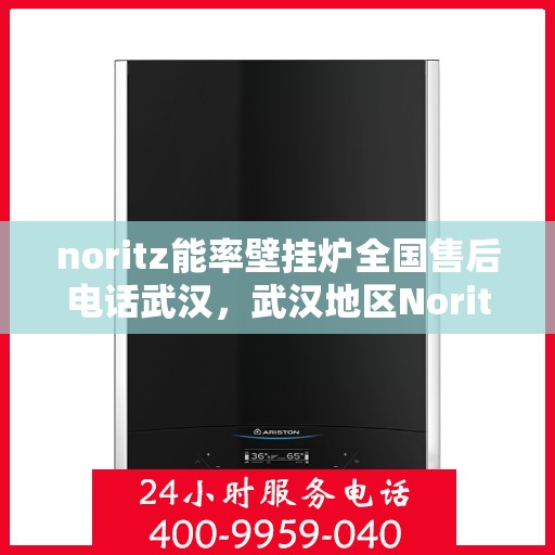 noritz能率壁挂炉全国售后电话武汉，武汉地区Noritz能率壁挂炉全国售后电话及维修服务解析