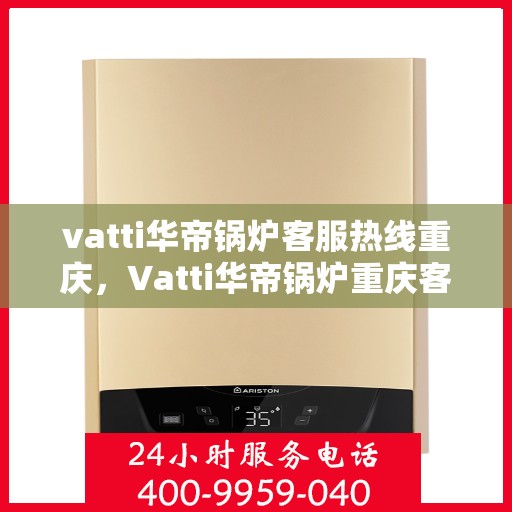 vatti华帝锅炉客服热线重庆，Vatti华帝锅炉重庆客服热线全攻略
