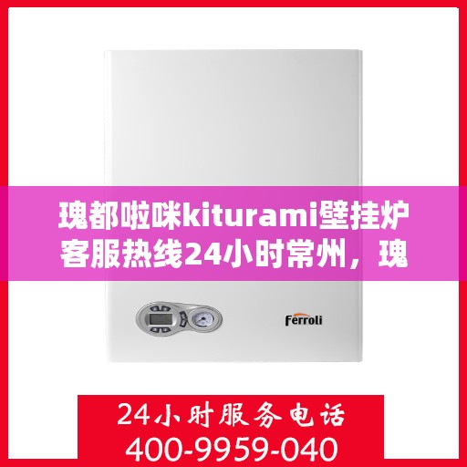 瑰都啦咪kiturami壁挂炉客服热线24小时常州，瑰都啦咪kiturami壁挂炉常州全天候客服热线