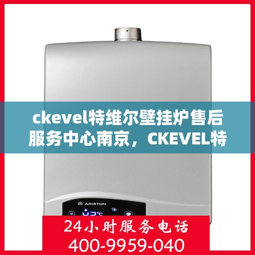 ckevel特维尔壁挂炉售后服务中心南京，CKEVEL特维尔壁挂炉南京售后服务中心，专业维修与贴心服务
