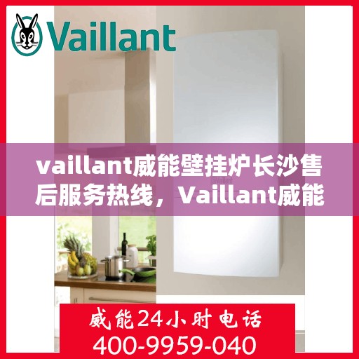 vaillant威能壁挂炉长沙售后服务热线，Vaillant威能壁挂炉长沙专业售后服务热线及支持指南