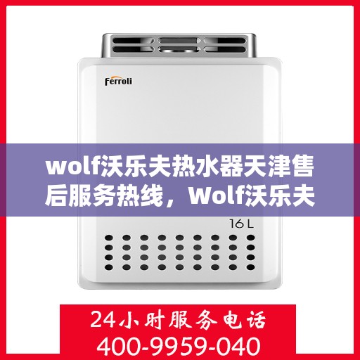 wolf沃乐夫热水器天津售后服务热线，Wolf沃乐夫热水器天津售后热线，专业服务保障温暖家居