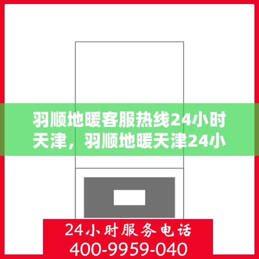 羽顺地暖客服热线24小时天津，羽顺地暖天津24小时客服热线，全天候服务温暖您的家