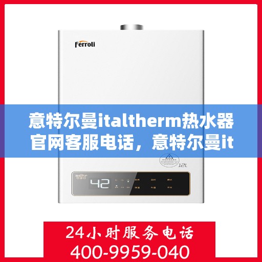 意特尔曼italtherm热水器官网客服电话，意特尔曼italtherm热水器官方客服热线及售后服务支持