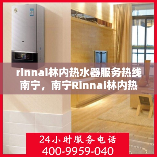rinnai林内热水器服务热线南宁，南宁Rinnai林内热水器服务热线，专业解决您的热水问题