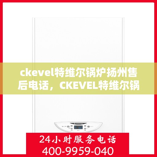 ckevel特维尔锅炉扬州售后电话，CKEVEL特维尔锅炉扬州售后服务热线及联系方式