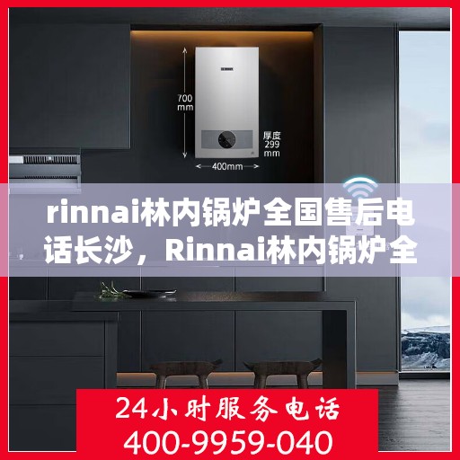 rinnai林内锅炉全国售后电话长沙，Rinnai林内锅炉全国售后电话在长沙，专业、高效的售后服务