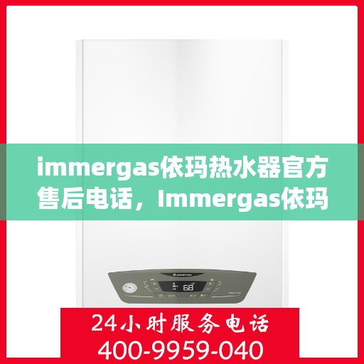 immergas依玛热水器官方售后电话，Immergas依玛热水器售后服务热线及电话详解