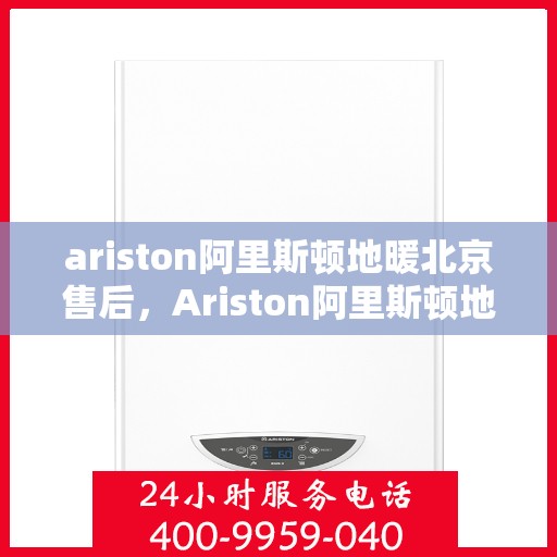 ariston阿里斯顿地暖北京售后，Ariston阿里斯顿地暖北京，专业售后无忧服务