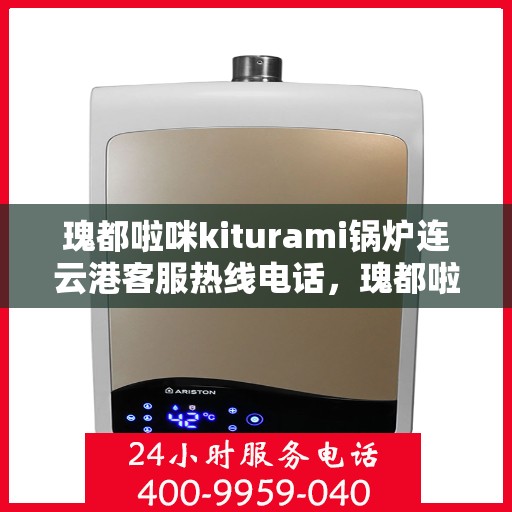 瑰都啦咪kiturami锅炉连云港客服热线电话，瑰都啦咪kiturami锅炉连云港客服热线电话全解析