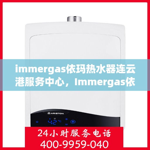 immergas依玛热水器连云港服务中心，Immergas依玛热水器连云港专业服务中心，高效服务，温暖您的生活