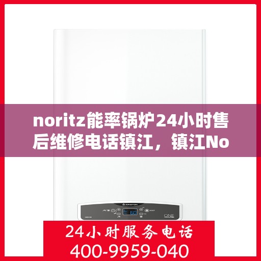 noritz能率锅炉24小时售后维修电话镇江，镇江Noritz能率锅炉全天候售后维修服务热线
