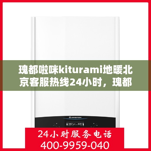 瑰都啦咪kiturami地暖北京客服热线24小时，瑰都啦咪kiturami地暖北京客服热线全天候服务，温暖无忧体验