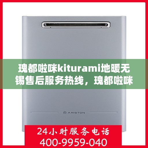 瑰都啦咪kiturami地暖无锡售后服务热线，瑰都啦咪kiturami地暖无锡售后热线，专业团队为您提供贴心服务