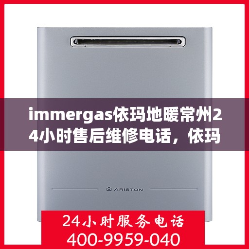 immergas依玛地暖常州24小时售后维修电话，依玛地暖常州全天候售后维修热线专业服务您身边的温暖守护者