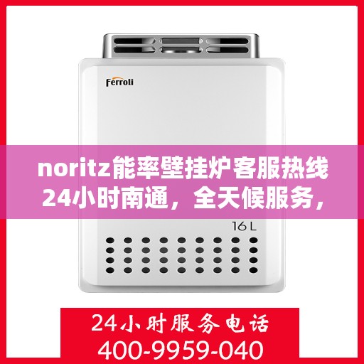 noritz能率壁挂炉客服热线24小时南通，全天候服务，Noritz能率壁挂炉南通客服热线24小时在线