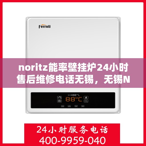 noritz能率壁挂炉24小时售后维修电话无锡，无锡Noritz能率壁挂炉全天候售后维修服务热线