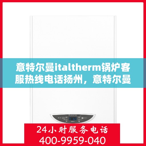 意特尔曼italtherm锅炉客服热线电话扬州，意特尔曼italtherm锅炉扬州客服热线电话及售后服务支持