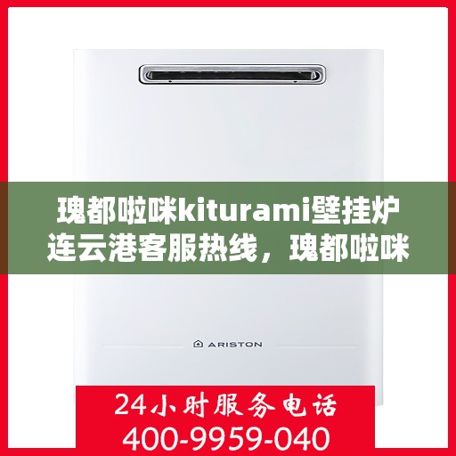瑰都啦咪kiturami壁挂炉连云港客服热线，瑰都啦咪kiturami壁挂炉连云港专业客服团队热线，贴心服务从这里开始