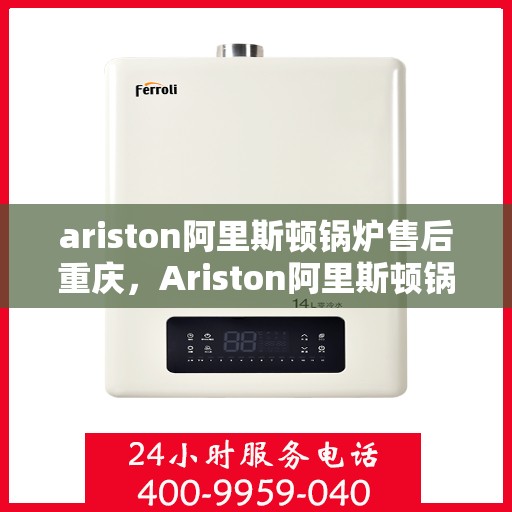 ariston阿里斯顿锅炉售后重庆，Ariston阿里斯顿锅炉重庆专业售后服务