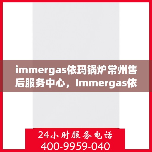 immergas依玛锅炉常州售后服务中心，Immergas依玛锅炉常州售后服务中心，专业维修与优质服务