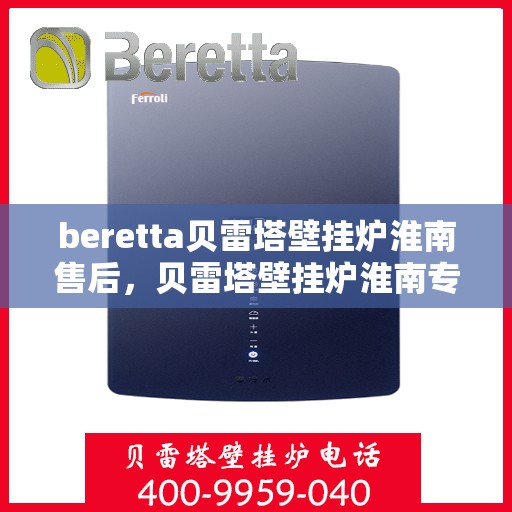 beretta贝雷塔壁挂炉淮南售后，贝雷塔壁挂炉淮南专业售后服务中心，品质保障，温暖您的生活