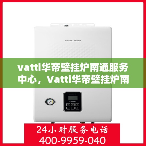 vatti华帝壁挂炉南通服务中心，Vatti华帝壁挂炉南通专业服务中心，全方位服务，温暖您的生活