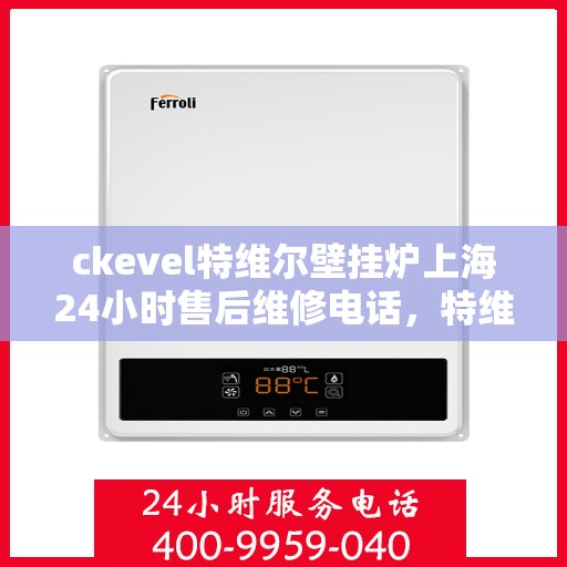 ckevel特维尔壁挂炉上海24小时售后维修电话，特维尔壁挂炉上海售后维修热线，全天候服务保障，温暖您的居家生活