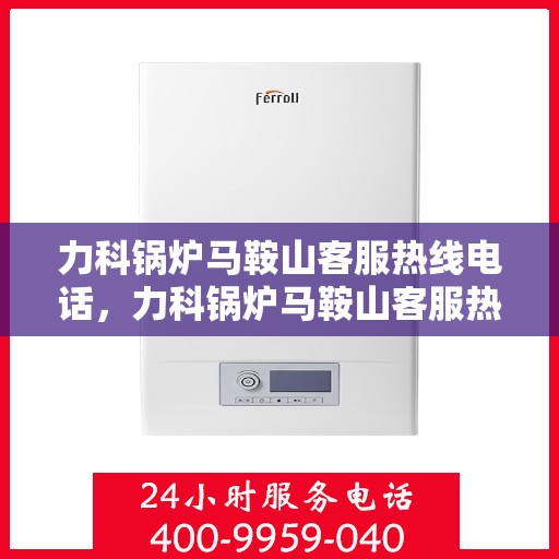 力科锅炉马鞍山客服热线电话，力科锅炉马鞍山客服热线电话一览，专业服务从这里开始