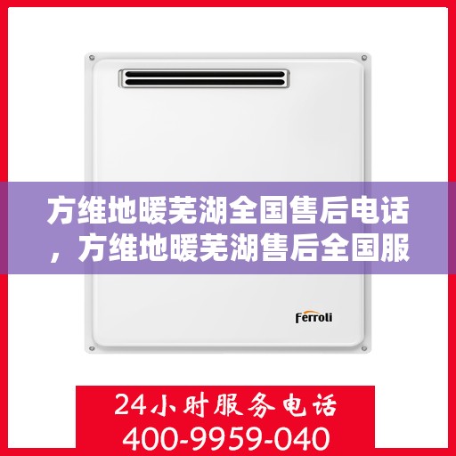方维地暖芜湖全国售后电话，方维地暖芜湖售后全国服务热线公布