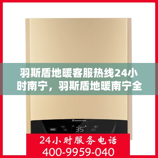 羽斯盾地暖客服热线24小时南宁，羽斯盾地暖南宁全天候客服热线指南
