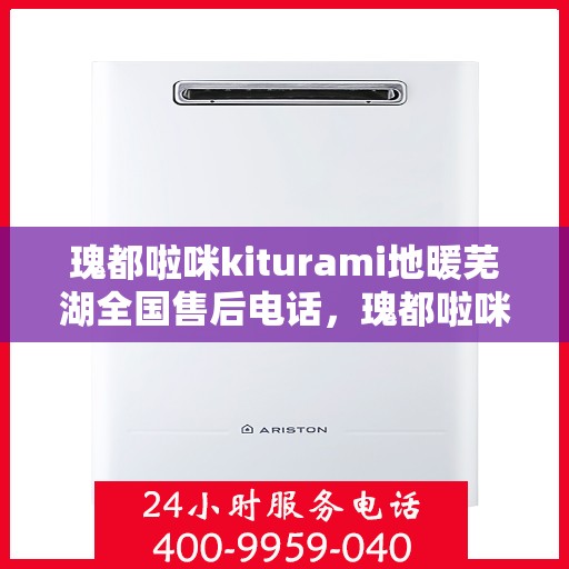 瑰都啦咪kiturami地暖芜湖全国售后电话，瑰都啦咪kiturami地暖全国售后电话及服务体系解析