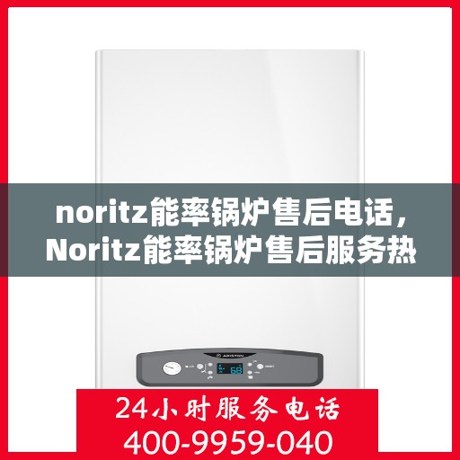 noritz能率锅炉售后电话，Noritz能率锅炉售后服务热线及电话解析